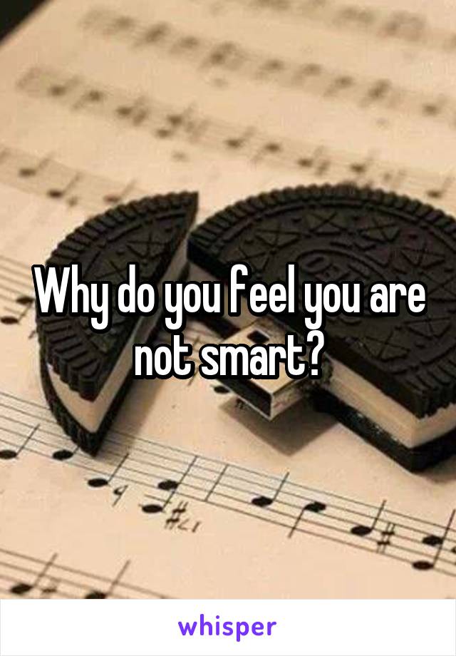 Why do you feel you are not smart?