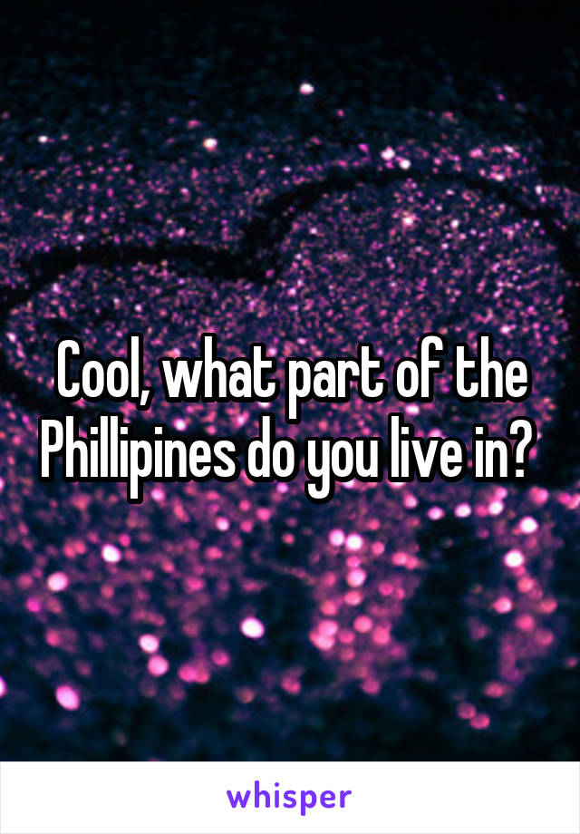 Cool, what part of the Phillipines do you live in? 