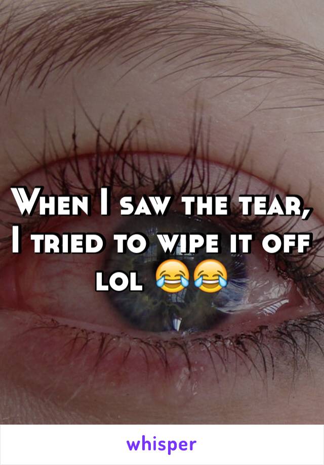 When I saw the tear, I tried to wipe it off lol 😂😂