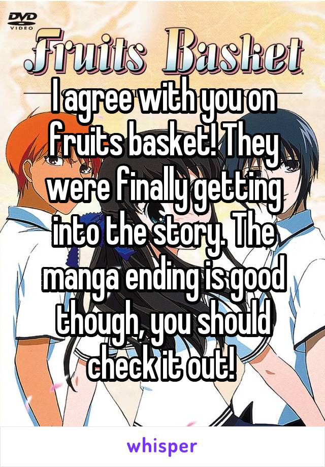 I agree with you on fruits basket! They were finally getting into the story. The manga ending is good though, you should check it out! 