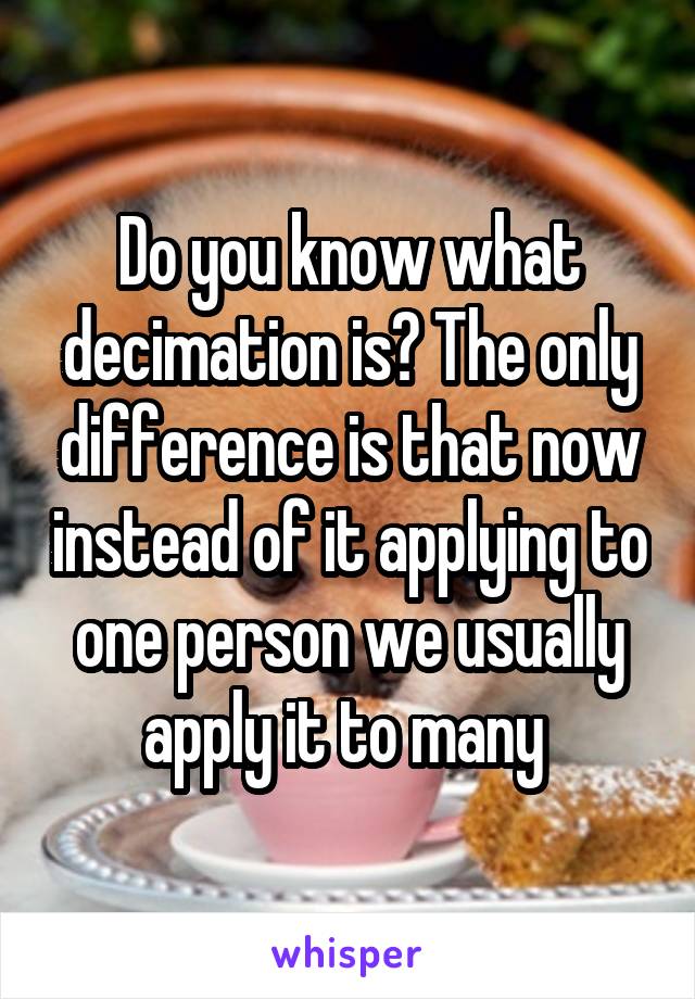 Do you know what decimation is? The only difference is that now instead of it applying to one person we usually apply it to many 