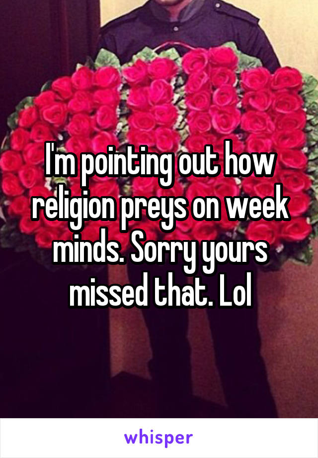 I'm pointing out how religion preys on week minds. Sorry yours missed that. Lol