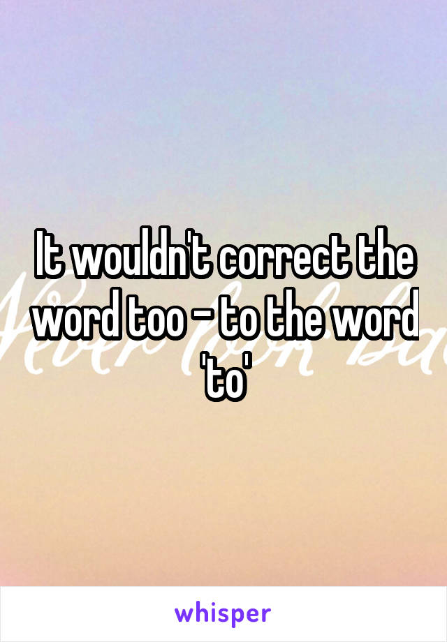 It wouldn't correct the word too - to the word 'to'