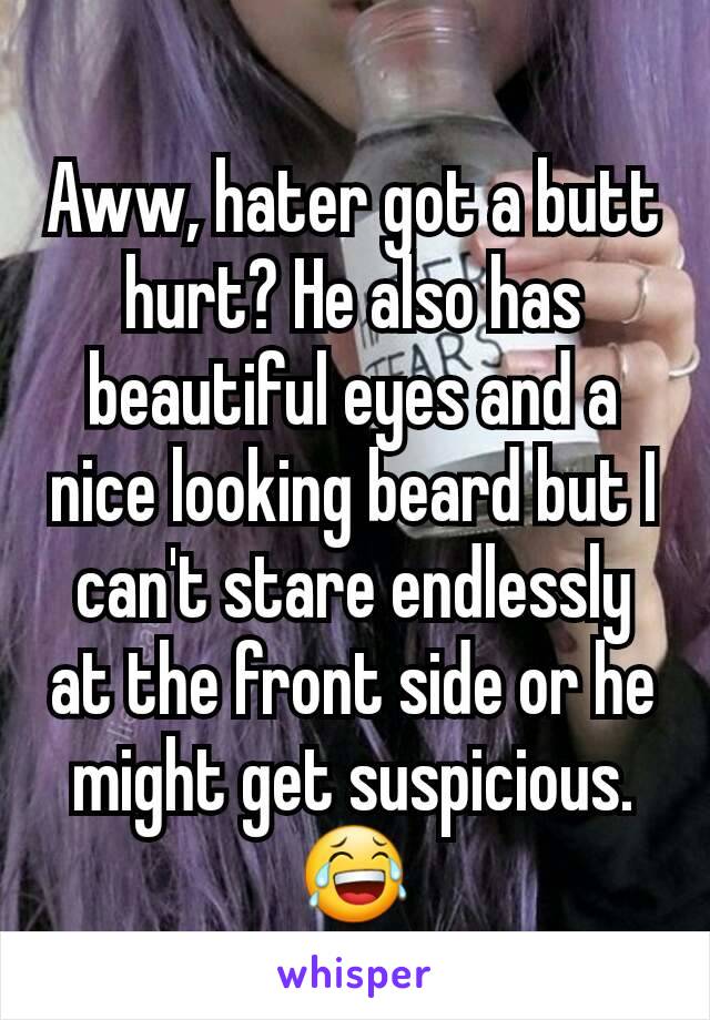 Aww, hater got a butt hurt? He also has beautiful eyes and a nice looking beard but I can't stare endlessly at the front side or he might get suspicious.
😂