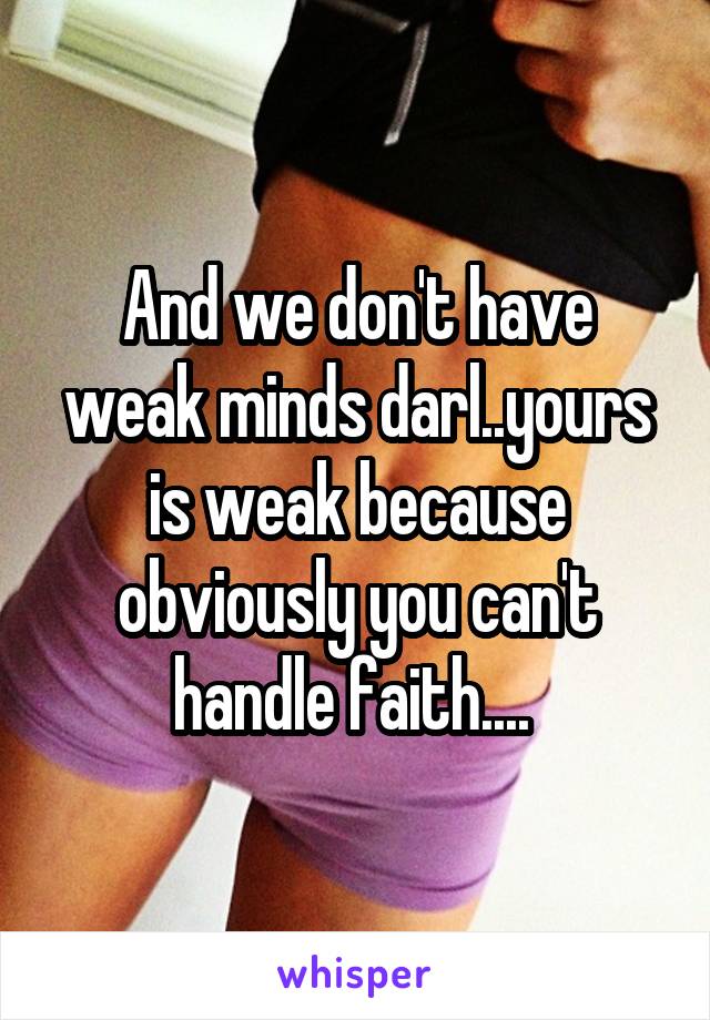 And we don't have weak minds darl..yours is weak because obviously you can't handle faith.... 