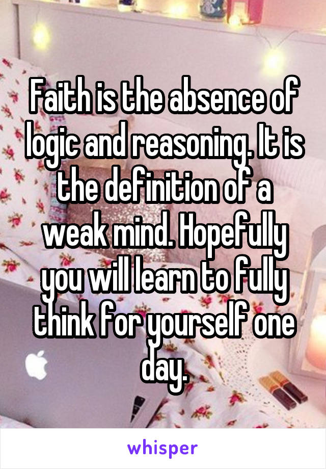 Faith is the absence of logic and reasoning. It is the definition of a weak mind. Hopefully you will learn to fully think for yourself one day.