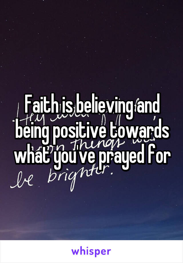 Faith is believing and being positive towards what you've prayed for