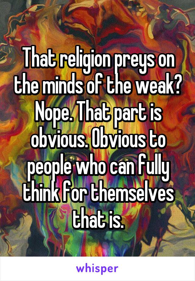 That religion preys on the minds of the weak? Nope. That part is obvious. Obvious to people who can fully think for themselves that is.