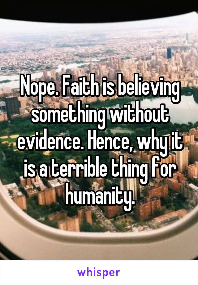 Nope. Faith is believing something without evidence. Hence, why it is a terrible thing for humanity.