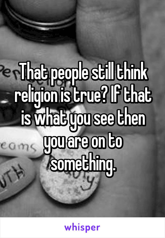 That people still think religion is true? If that is what you see then you are on to something.