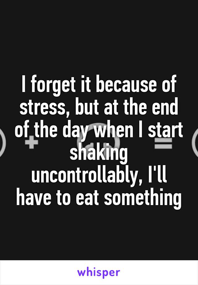 I forget it because of stress, but at the end of the day when I start shaking uncontrollably, I'll have to eat something