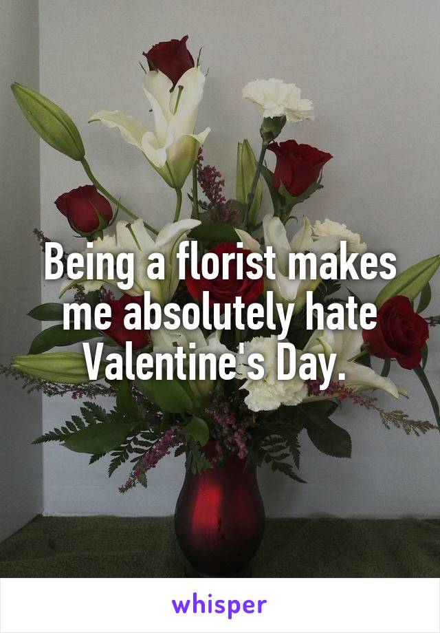 Being a florist makes me absolutely hate Valentine's Day. 