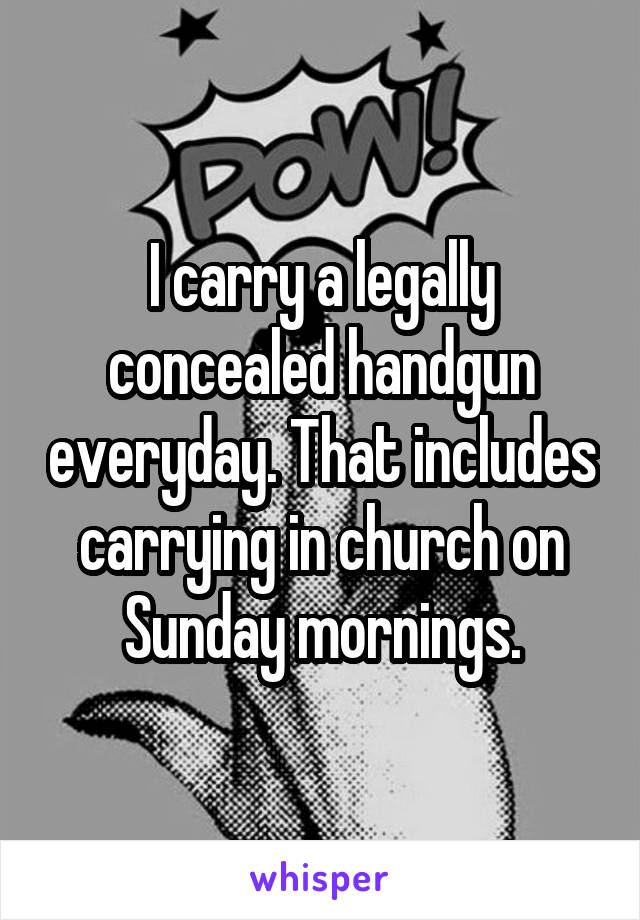 I carry a legally concealed handgun everyday. That includes carrying in church on Sunday mornings.