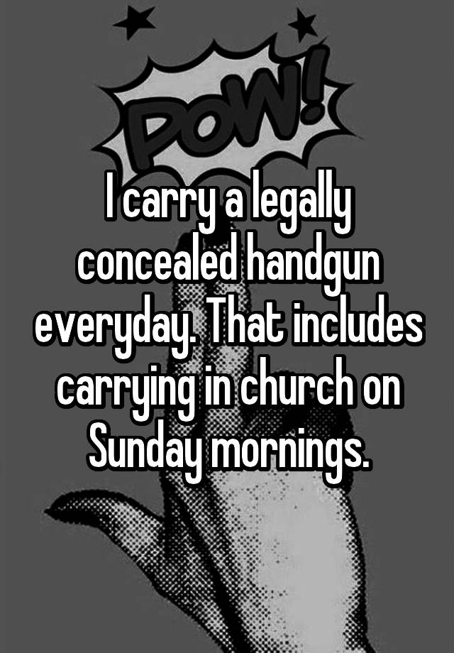 I carry a legally concealed handgun everyday. That includes carrying in church on Sunday mornings.