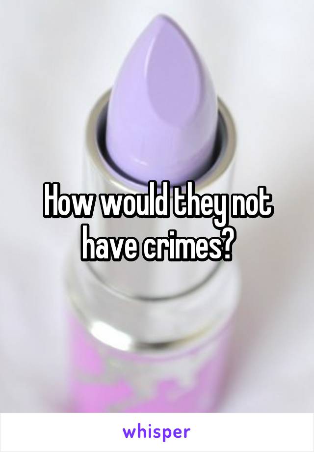 How would they not have crimes?