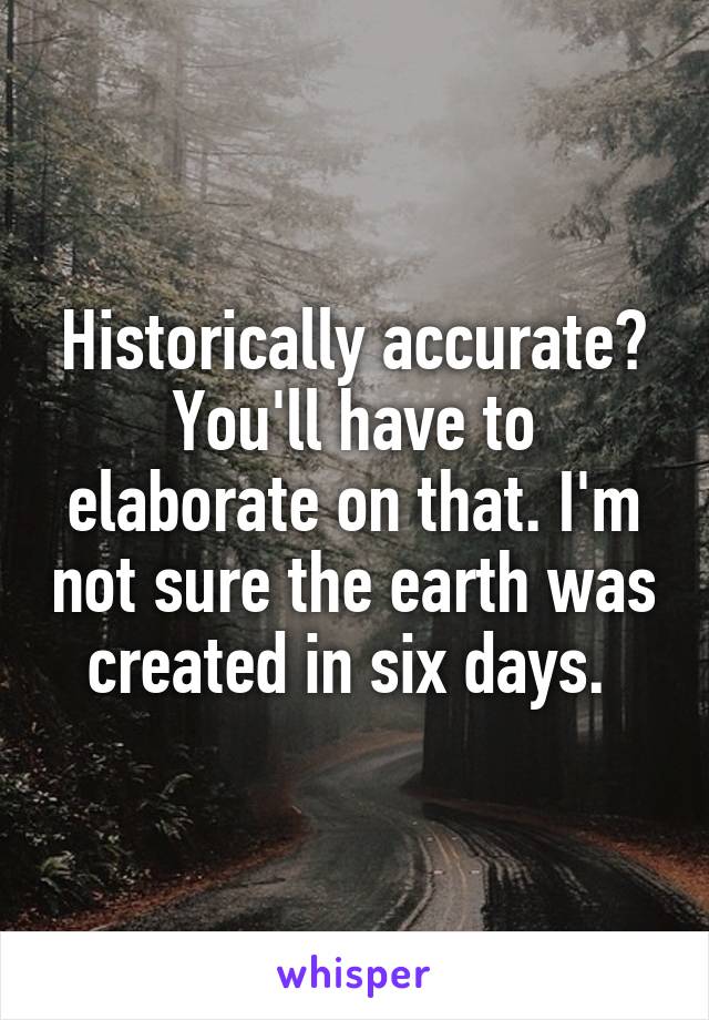 Historically accurate? You'll have to elaborate on that. I'm not sure the earth was created in six days. 