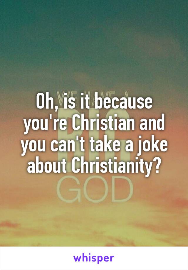 Oh, is it because you're Christian and you can't take a joke about Christianity?