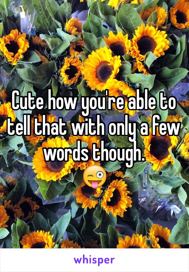 Cute how you're able to tell that with only a few words though. 
😜