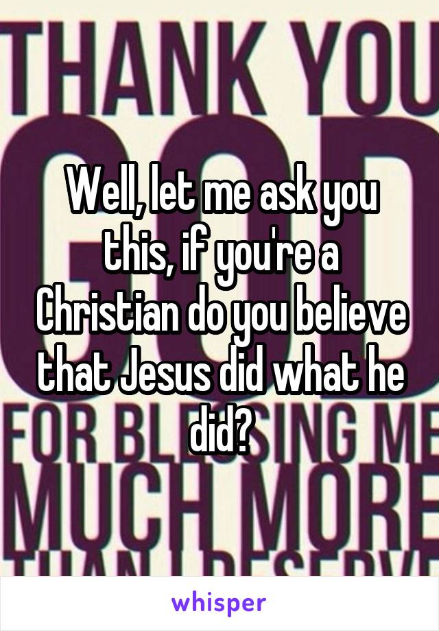 Well, let me ask you this, if you're a Christian do you believe that Jesus did what he did?