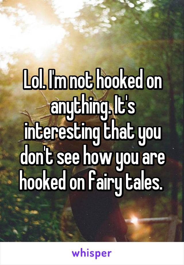 Lol. I'm not hooked on anything. It's interesting that you don't see how you are hooked on fairy tales. 