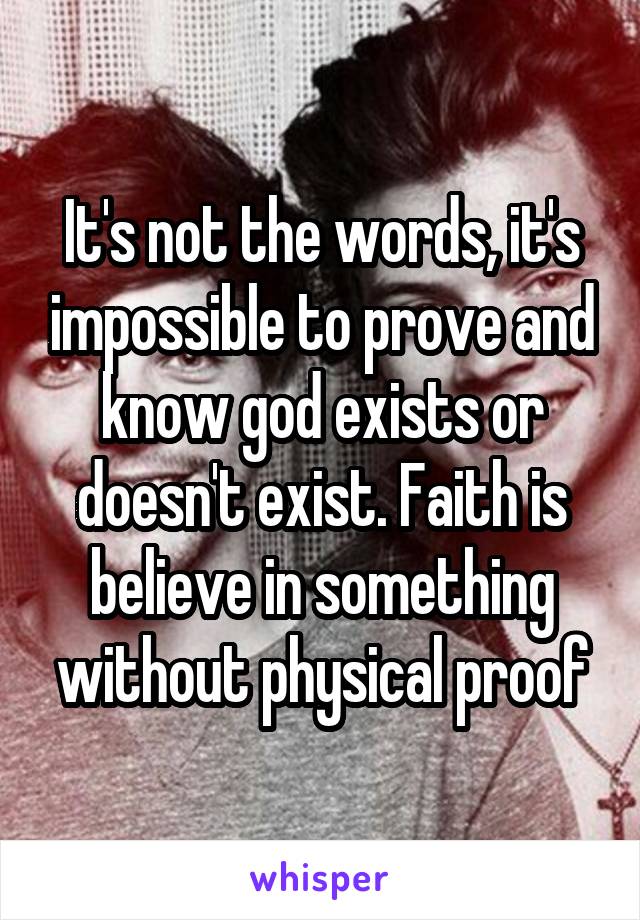 It's not the words, it's impossible to prove and know god exists or doesn't exist. Faith is believe in something without physical proof