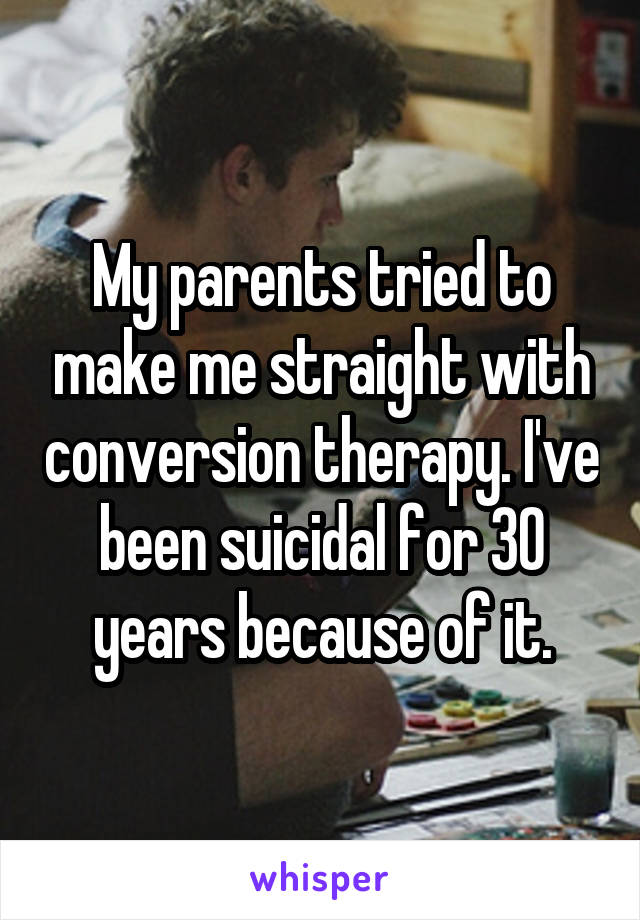 My parents tried to make me straight with conversion therapy. I've been suicidal for 30 years because of it.