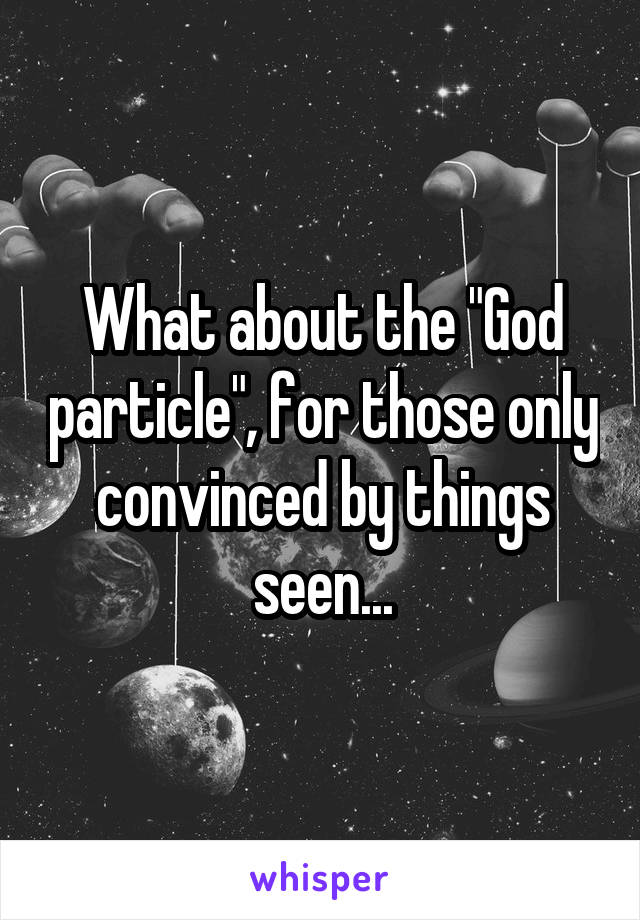 What about the "God particle", for those only convinced by things seen...