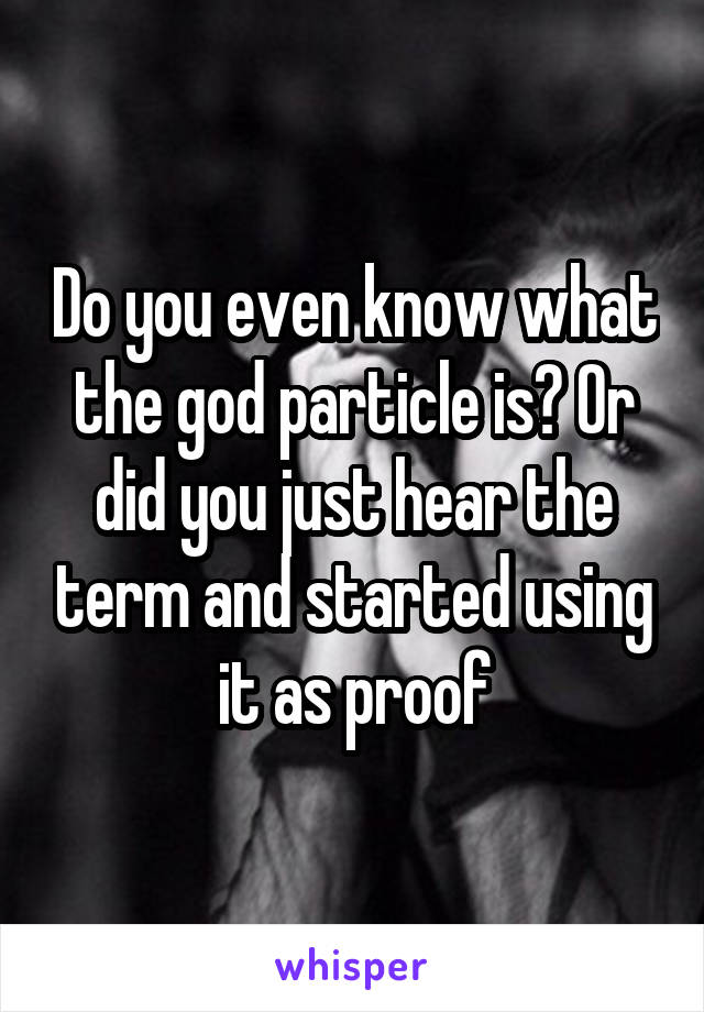 Do you even know what the god particle is? Or did you just hear the term and started using it as proof