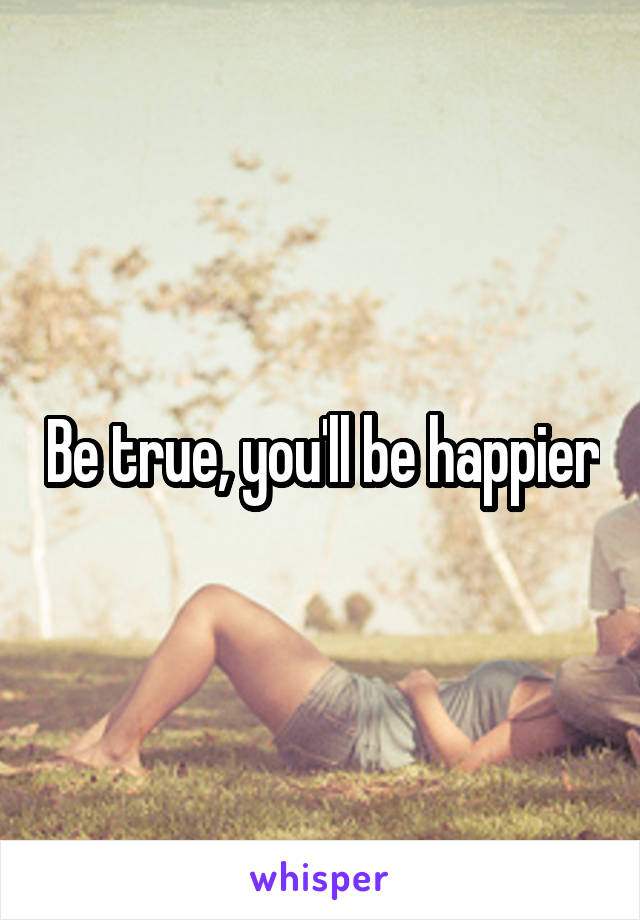 Be true, you'll be happier