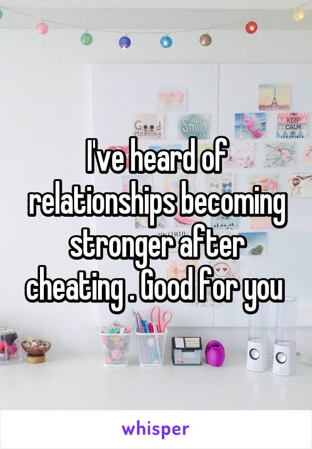 I've heard of relationships becoming stronger after cheating . Good for you 