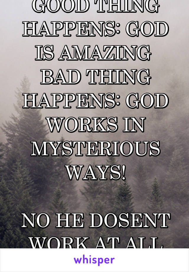 GOOD THING HAPPENS: GOD IS AMAZING 
BAD THING HAPPENS: GOD WORKS IN MYSTERIOUS WAYS!

NO HE DOSENT WORK AT ALL
HE ISNT REAL!! 