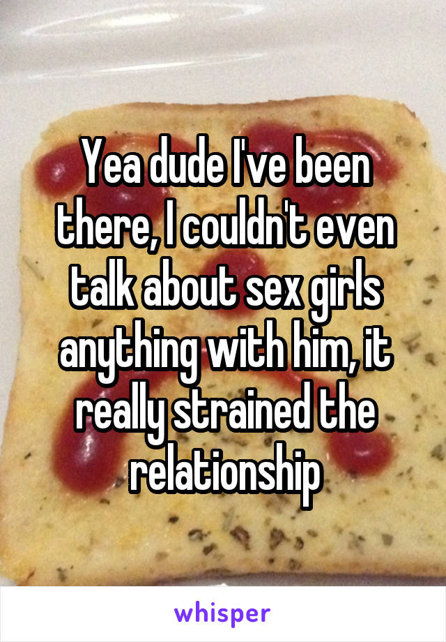 Yea dude I've been there, I couldn't even talk about sex girls anything with him, it really strained the relationship