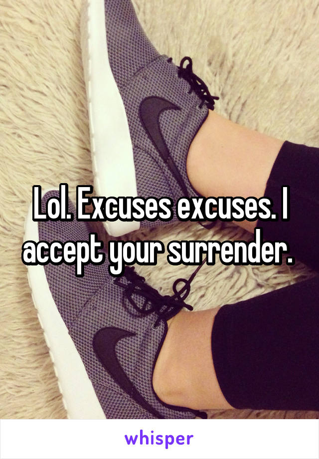 Lol. Excuses excuses. I accept your surrender. 