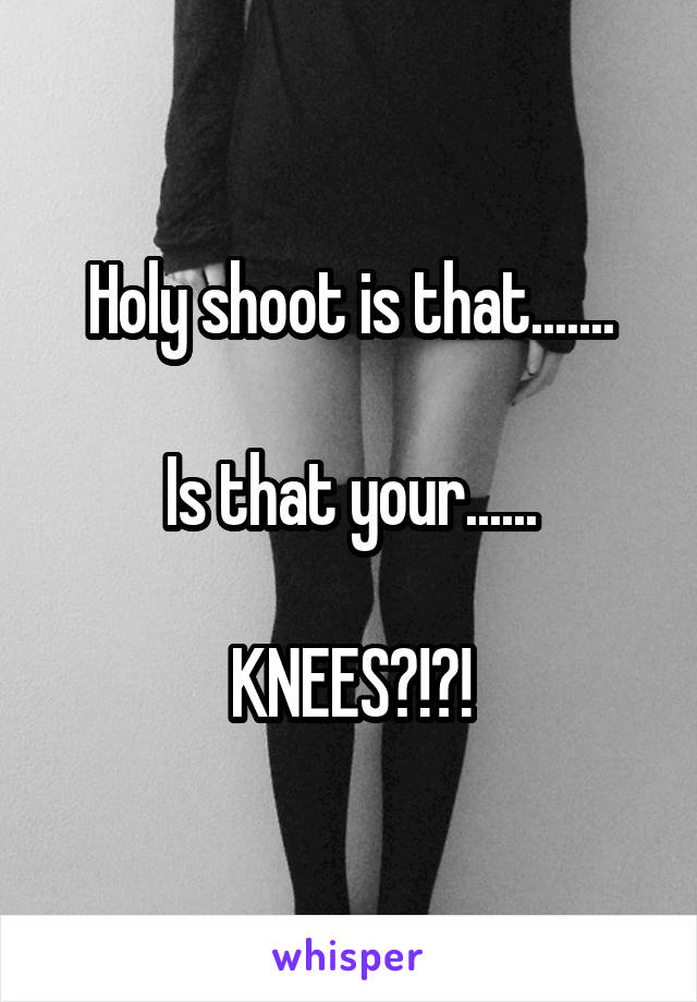 Holy shoot is that.......

Is that your......

KNEES?!?!