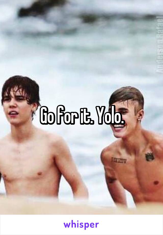 Go for it. Yolo.