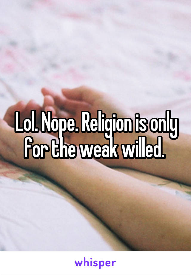 Lol. Nope. Religion is only for the weak willed. 