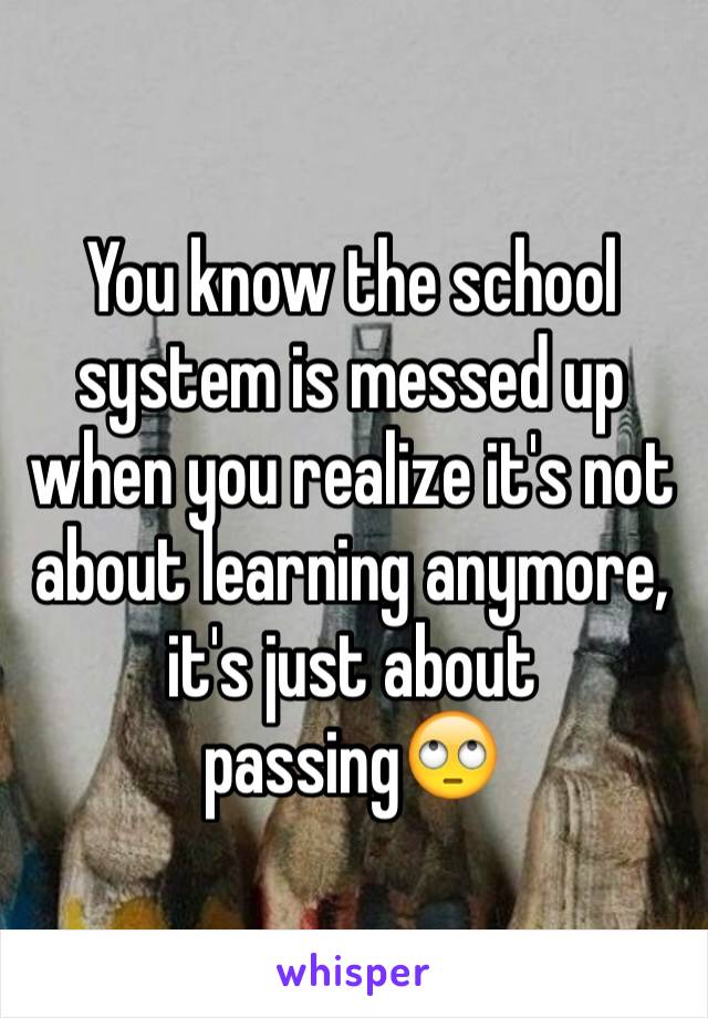You know the school system is messed up when you realize it's not about learning anymore, it's just about passing🙄