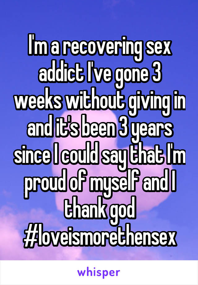 I'm a recovering sex addict I've gone 3 weeks without giving in and it's been 3 years since I could say that I'm proud of myself and I thank god #loveismorethensex