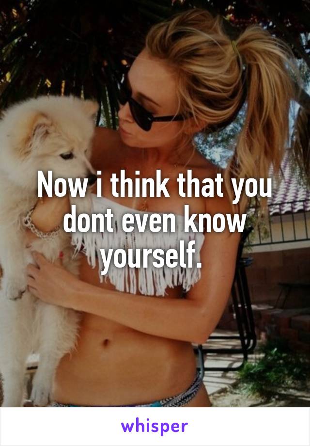 Now i think that you dont even know yourself. 