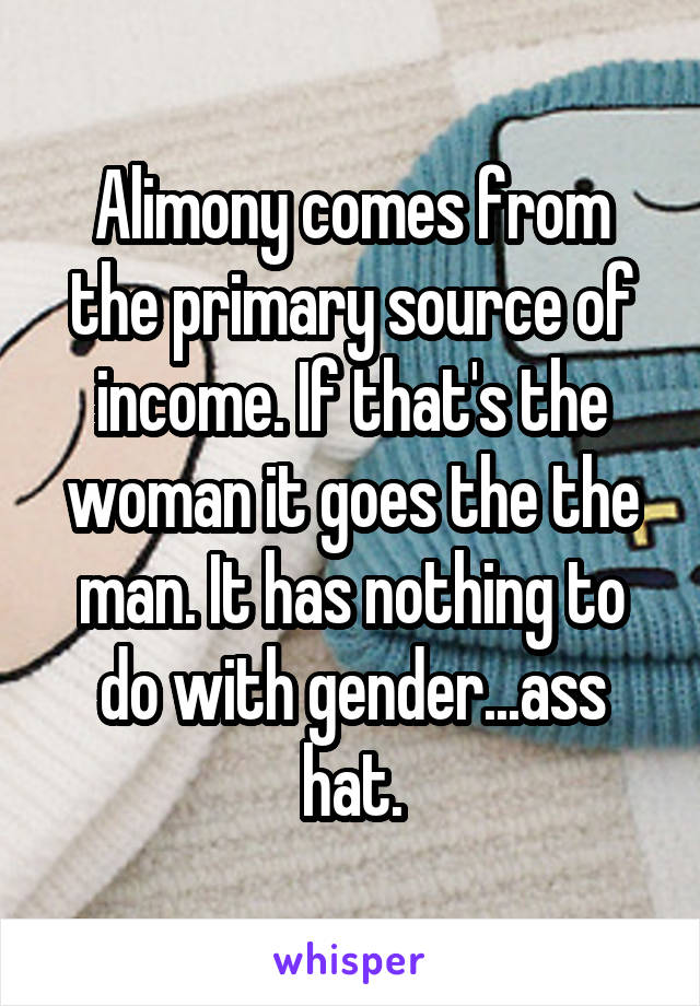 Alimony comes from the primary source of income. If that's the woman it goes the the man. It has nothing to do with gender...ass hat.