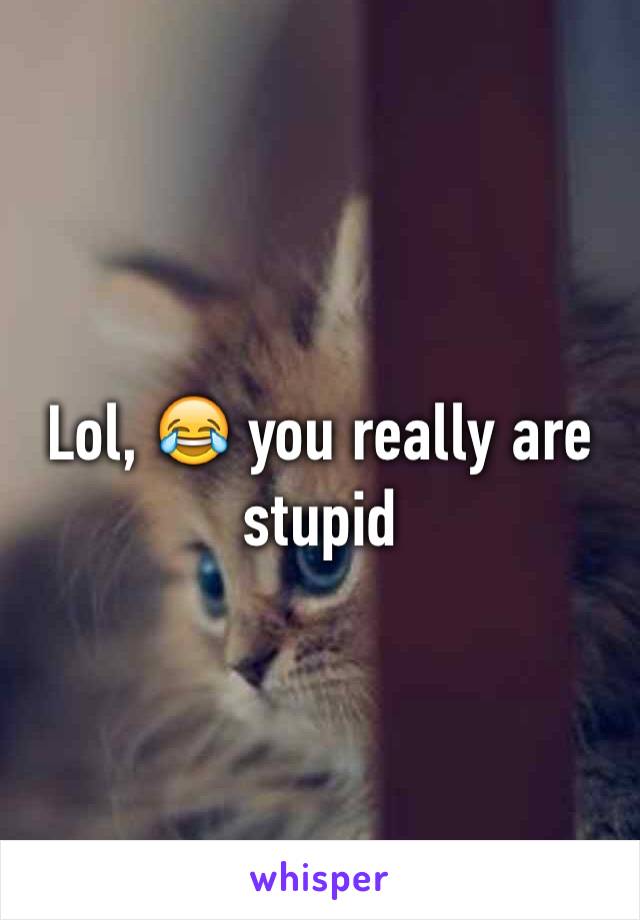 Lol, 😂 you really are stupid