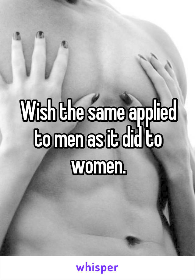 Wish the same applied to men as it did to women.