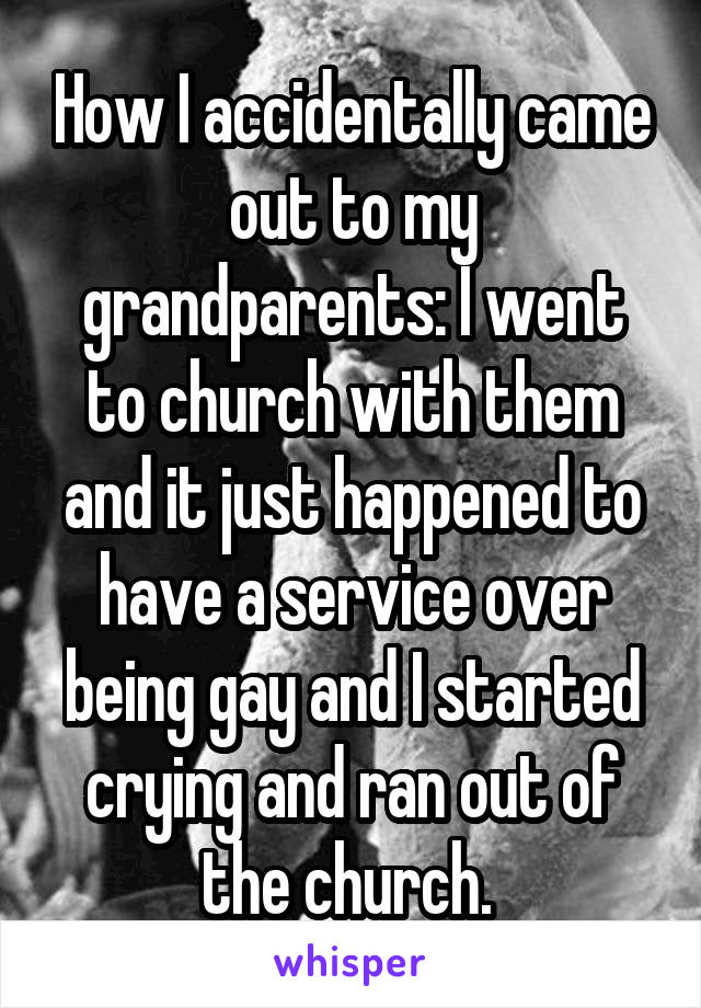 How I accidentally came out to my grandparents: I went to church with them and it just happened to have a service over being gay and I started crying and ran out of the church. 