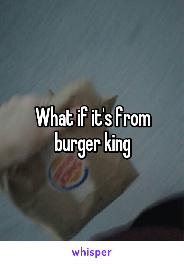 What if it's from burger king