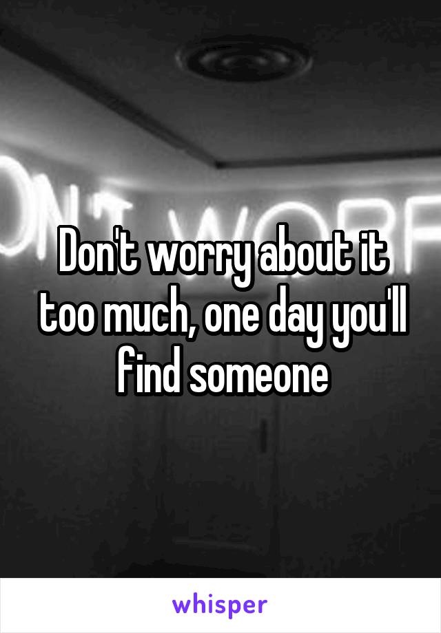 Don't worry about it too much, one day you'll find someone