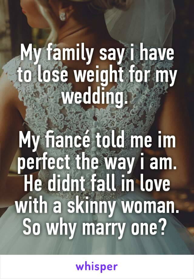 My family say i have to lose weight for my wedding. 

My fiancé told me im perfect the way i am. He didnt fall in love with a skinny woman. So why marry one? 