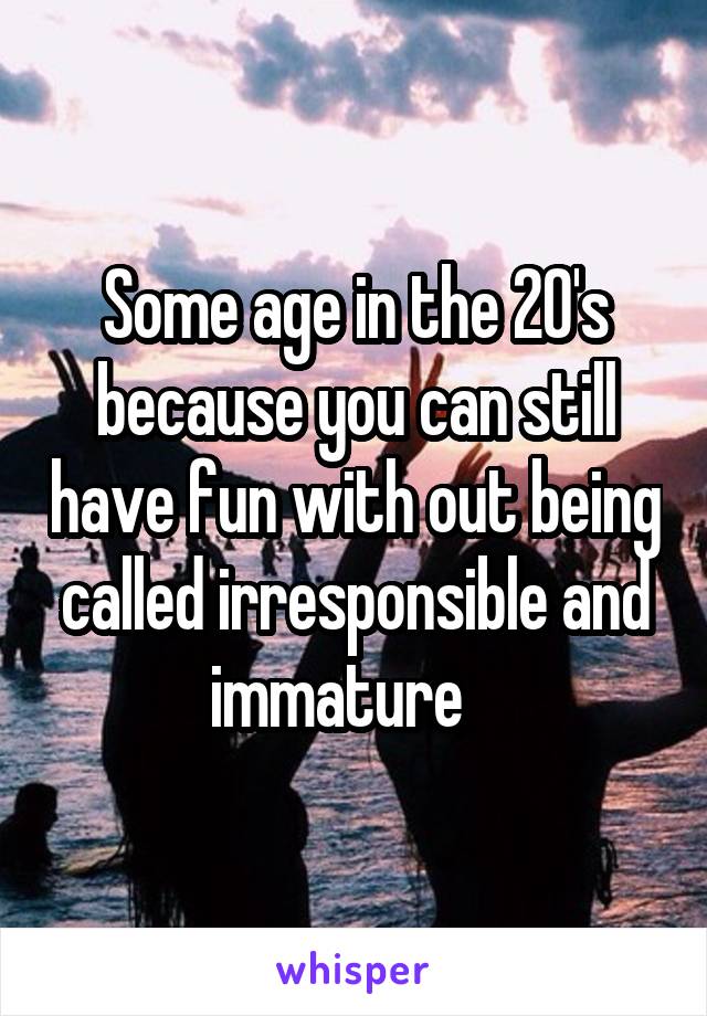 Some age in the 20's because you can still have fun with out being called irresponsible and immature   