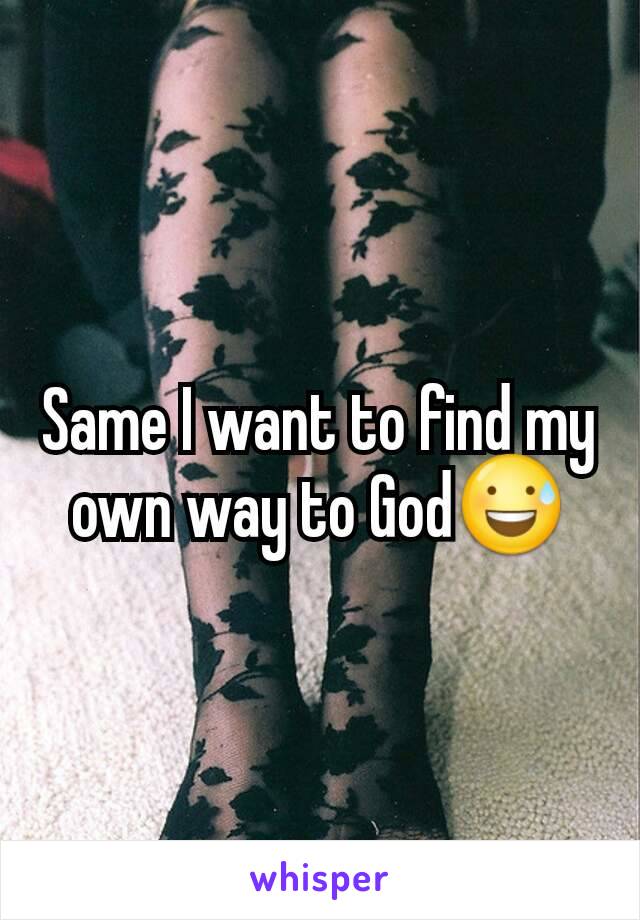 Same I want to find my own way to God😅