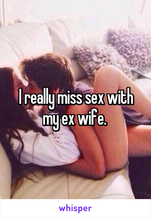 I really miss sex with my ex wife. 