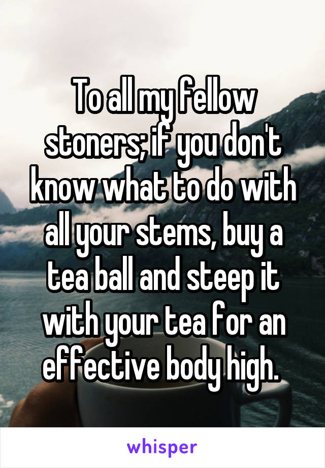 To all my fellow stoners; if you don't know what to do with all your stems, buy a tea ball and steep it with your tea for an effective body high. 